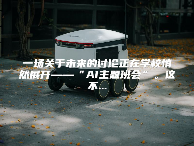 一场关于未来的讨论正在学校悄然展开——“AI主题班会”。这不...