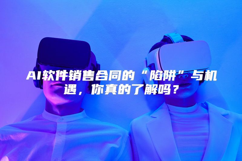 AI软件销售合同的“陷阱”与机遇，你真的了解吗？