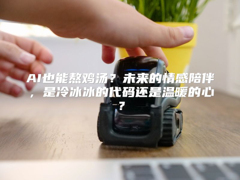 AI也能熬鸡汤？未来的情感陪伴，是冷冰冰的代码还是温暖的心？