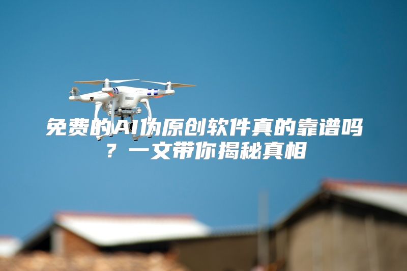 免费的AI伪原创软件真的靠谱吗？一文带你揭秘真相
