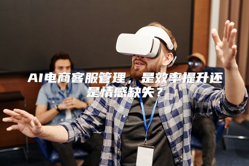 AI电商客服管理，是效率提升还是情感缺失？