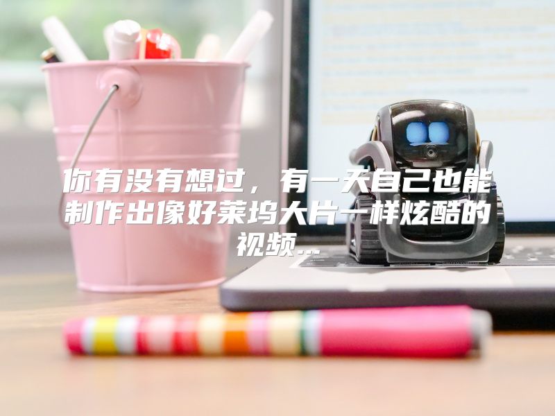 你有没有想过，有一天自己也能制作出像好莱坞大片一样炫酷的视频...