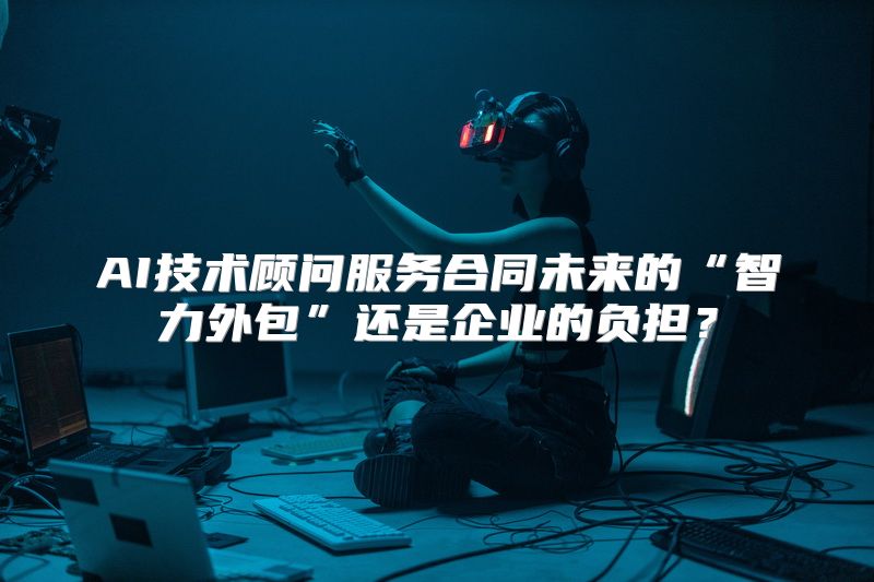 AI技术顾问服务合同未来的“智力外包”还是企业的负担？