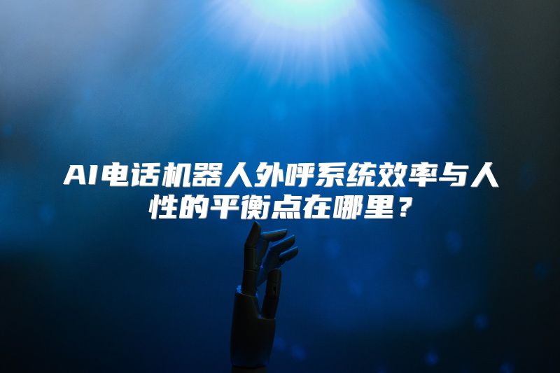 AI电话机器人外呼系统效率与人性的平衡点在哪里？