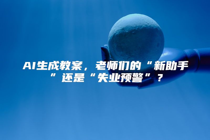 AI生成教案，老师们的“新助手”还是“失业预警”？