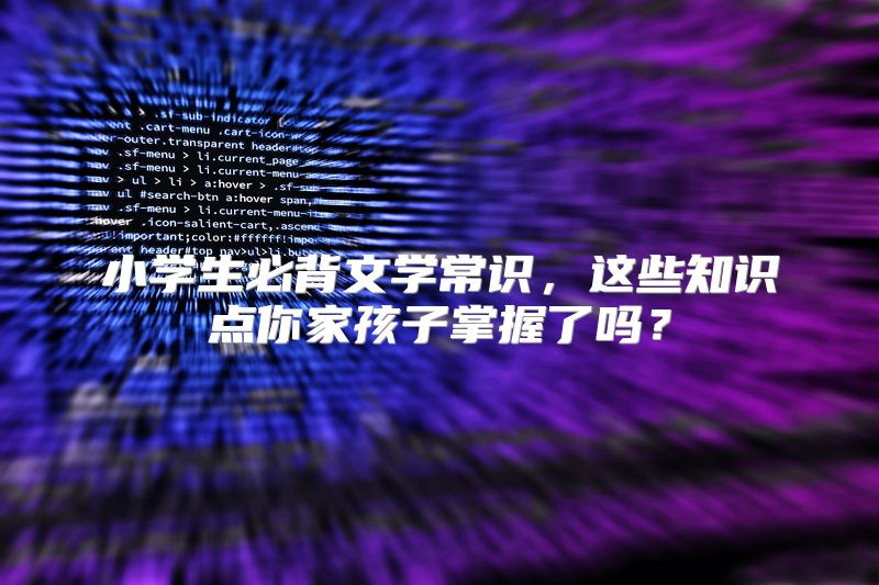 小学生必背文学常识，这些知识点你家孩子掌握了吗？