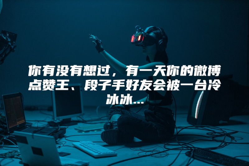 你有没有想过，有一天你的微博点赞王、段子手好友会被一台冷冰冰...