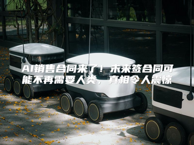 AI销售合同来了！未来签合同可能不再需要人类，真相令人震惊