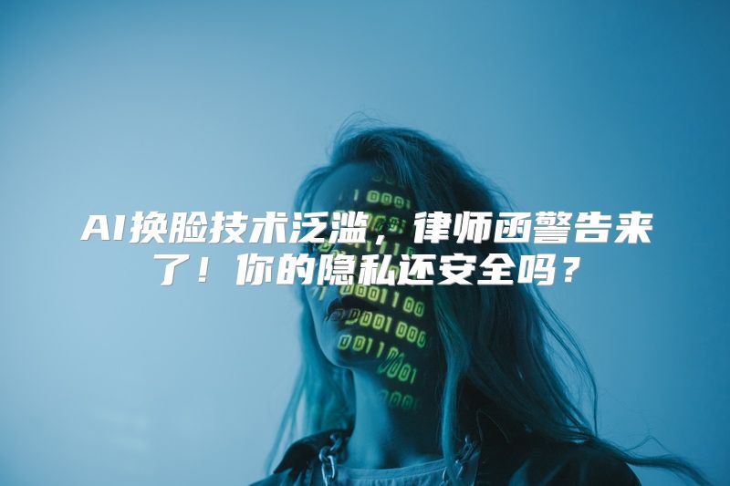 AI换脸技术泛滥，律师函警告来了！你的隐私还安全吗？
