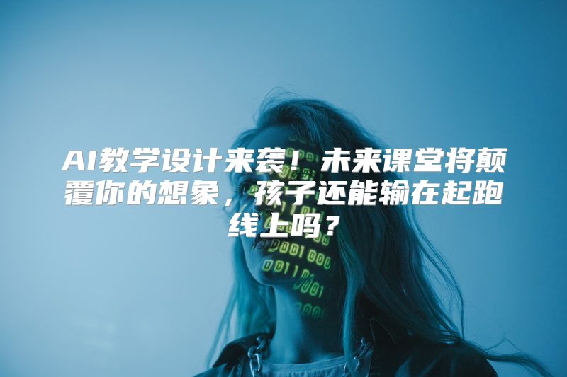 AI教学设计来袭！未来课堂将颠覆你的想象，孩子还能输在起跑线上吗？