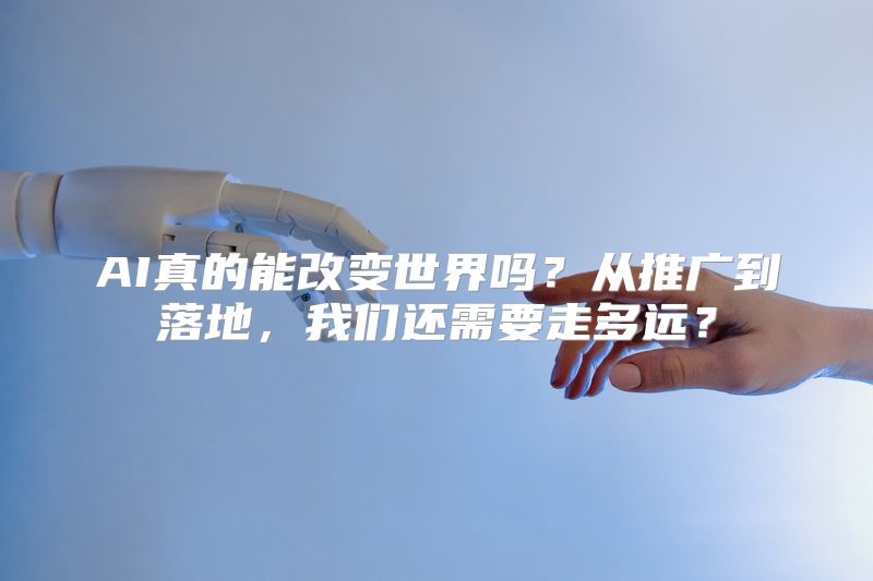AI真的能改变世界吗？从推广到落地，我们还需要走多远？