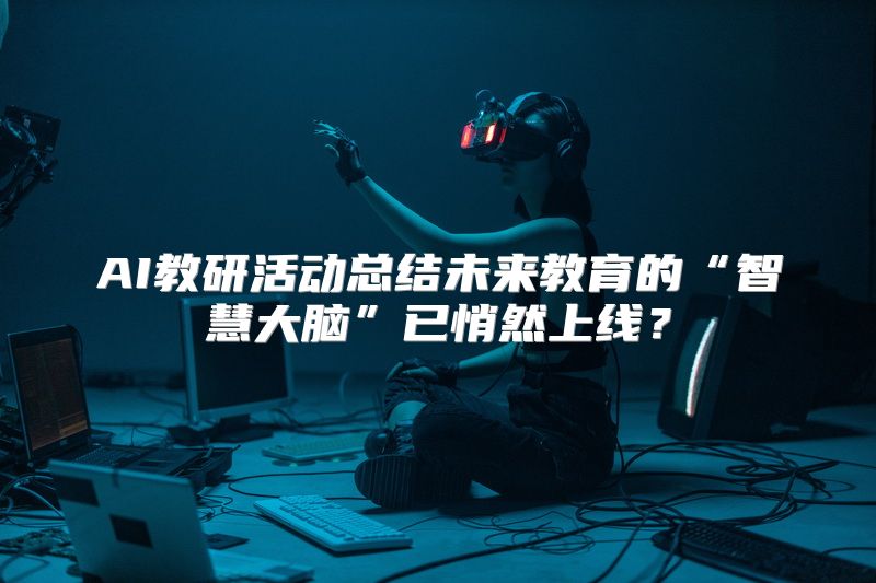 AI教研活动总结未来教育的“智慧大脑”已悄然上线？