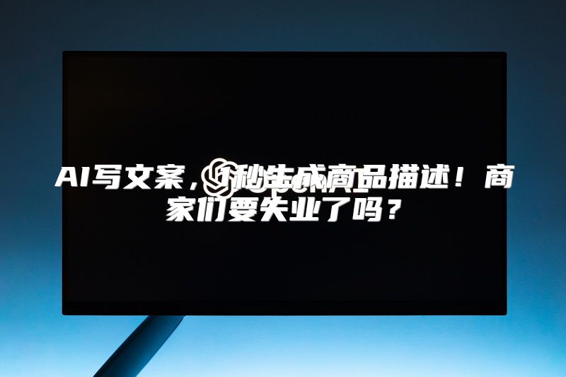 AI写文案，1秒生成商品描述！商家们要失业了吗？