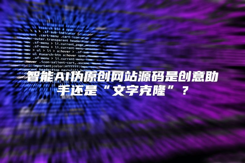 智能AI伪原创网站源码是创意助手还是“文字克隆”？