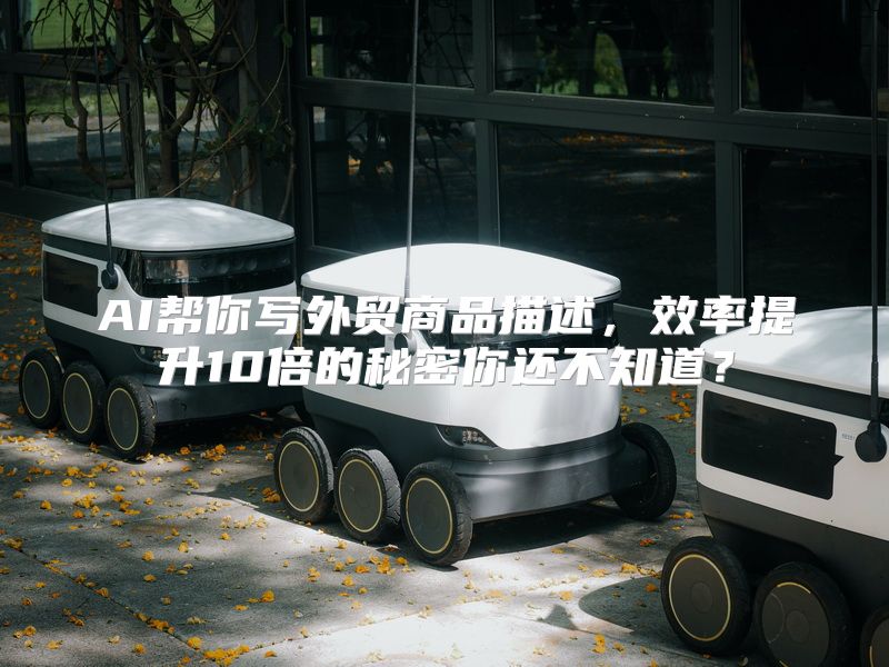 AI帮你写外贸商品描述，效率提升10倍的秘密你还不知道？
