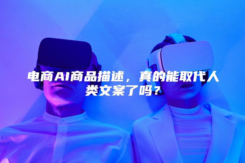 电商AI商品描述，真的能取代人类文案了吗？