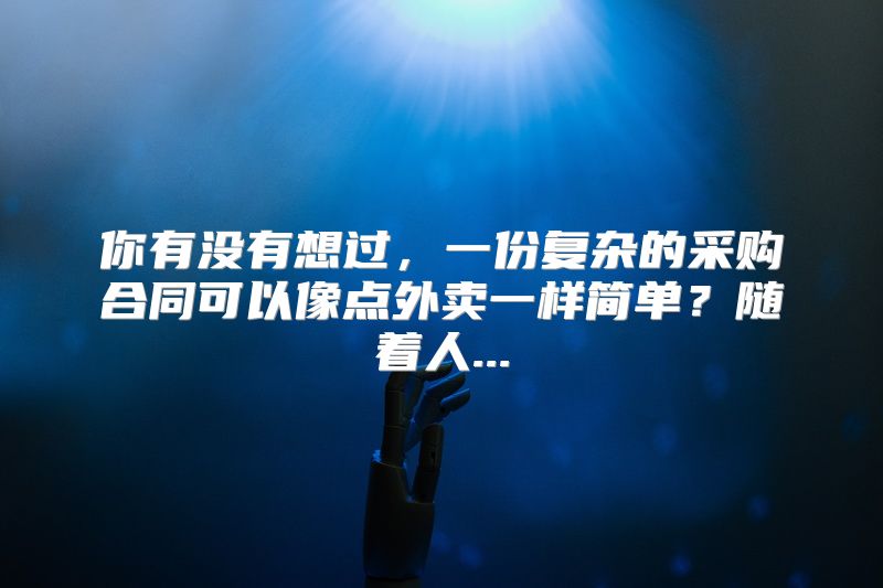 你有没有想过，一份复杂的采购合同可以像点外卖一样简单？随着人...