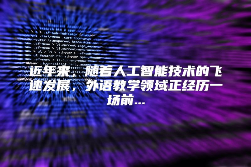 近年来，随着人工智能技术的飞速发展，外语教学领域正经历一场前...