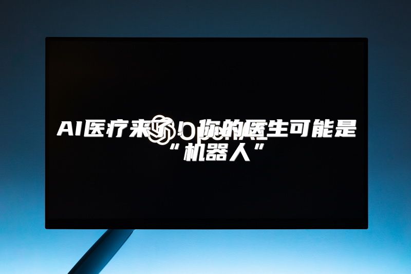 AI医疗来了！你的医生可能是“机器人”