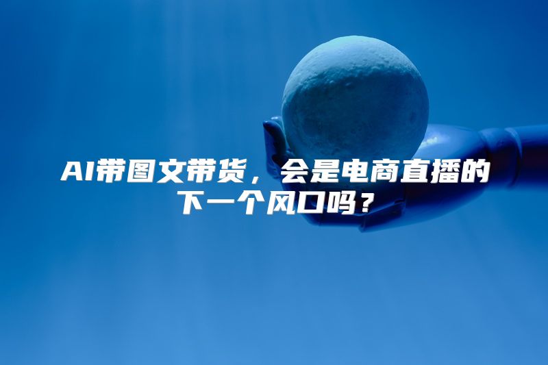 AI带图文带货，会是电商直播的下一个风口吗？