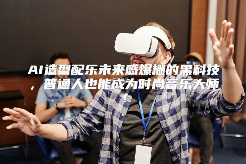 AI造型配乐未来感爆棚的黑科技，普通人也能成为时尚音乐大师！