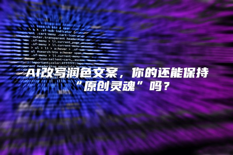 AI改写润色文案，你的还能保持“原创灵魂”吗？