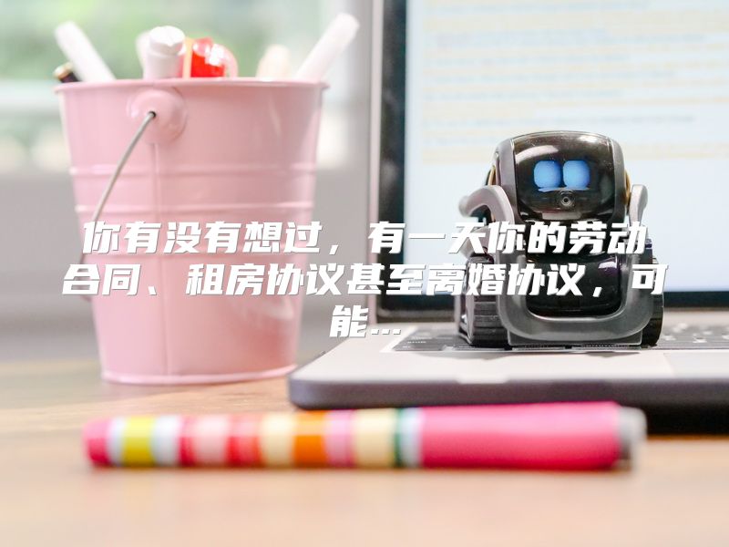 你有没有想过，有一天你的劳动合同、租房协议甚至离婚协议，可能...