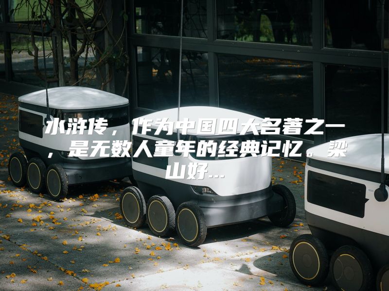 水浒传，作为中国四大名著之一，是无数人童年的经典记忆。梁山好...