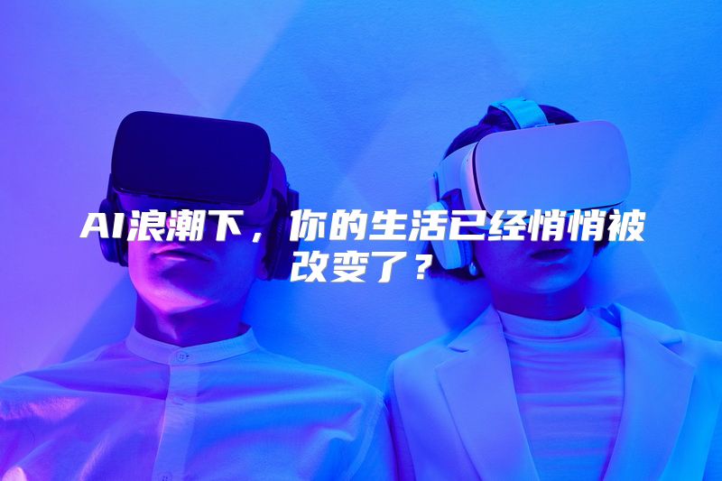 AI浪潮下，你的生活已经悄悄被改变了？