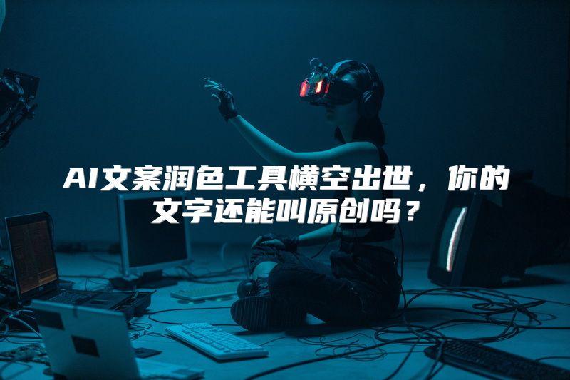 AI文案润色工具横空出世，你的文字还能叫原创吗？