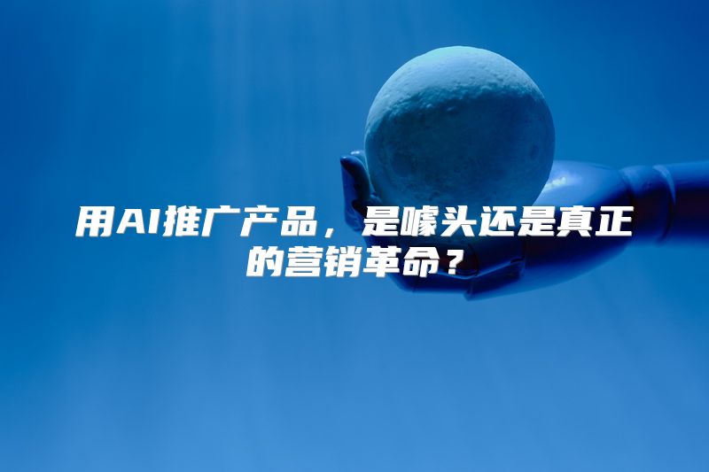用AI推广产品，是噱头还是真正的营销革命？