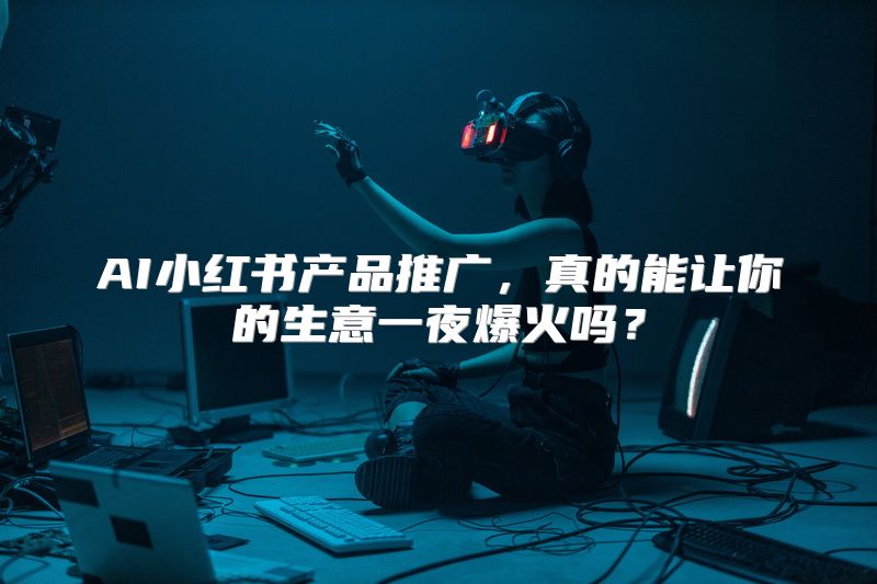 AI小红书产品推广，真的能让你的生意一夜爆火吗？