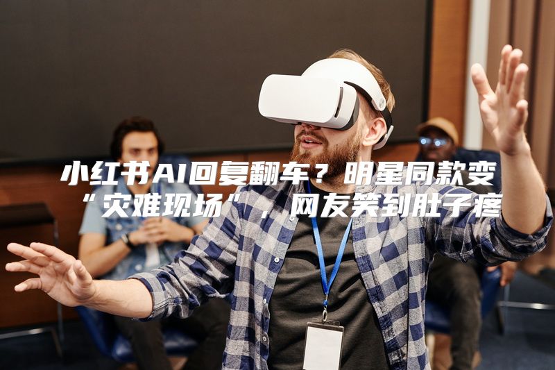 小红书AI回复翻车？明星同款变“灾难现场”，网友笑到肚子疼