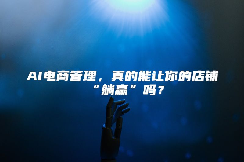 AI电商管理，真的能让你的店铺“躺赢”吗？