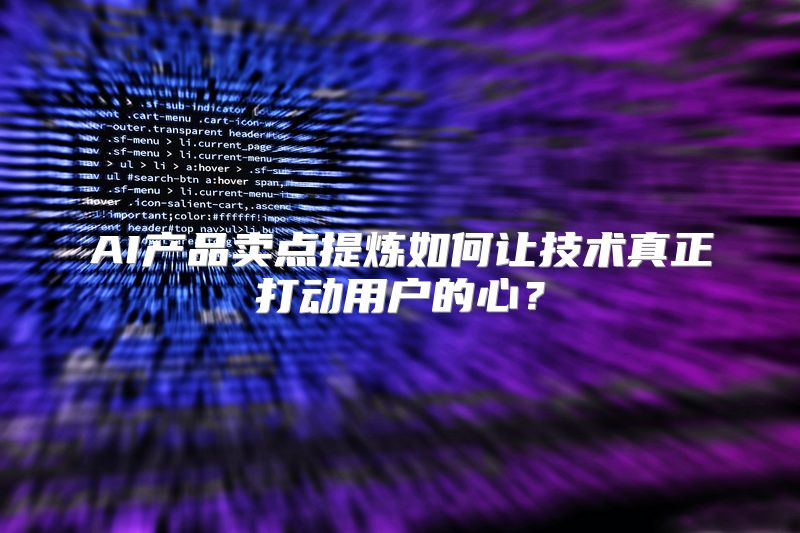 AI产品卖点提炼如何让技术真正打动用户的心？