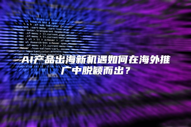 AI产品出海新机遇如何在海外推广中脱颖而出？