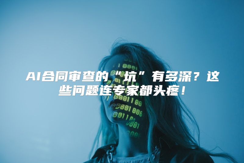 AI合同审查的“坑”有多深？这些问题连专家都头疼！