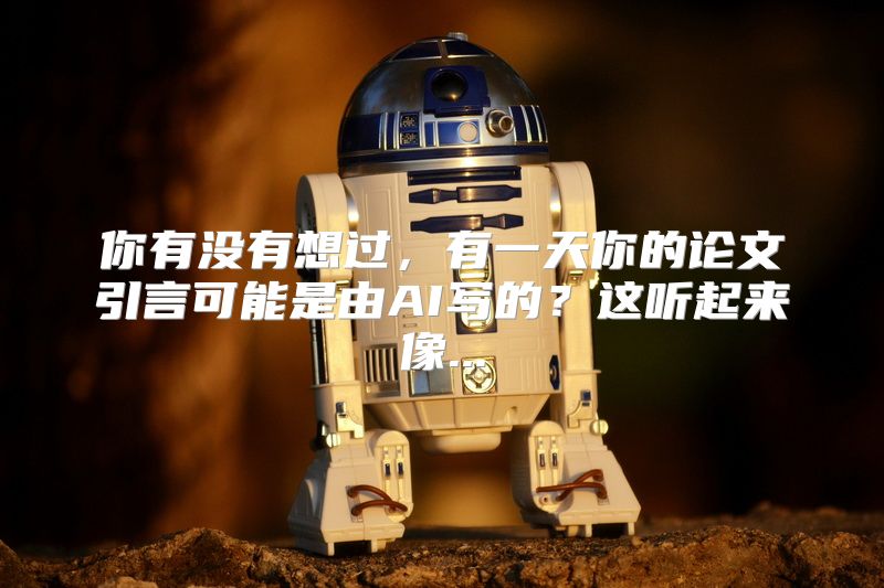 你有没有想过，有一天你的论文引言可能是由AI写的？这听起来像...