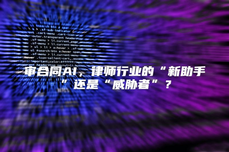 审合同AI，律师行业的“新助手”还是“威胁者”？