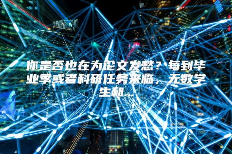 你是否也在为论文发愁？每到毕业季或者科研任务来临，无数学生和...
