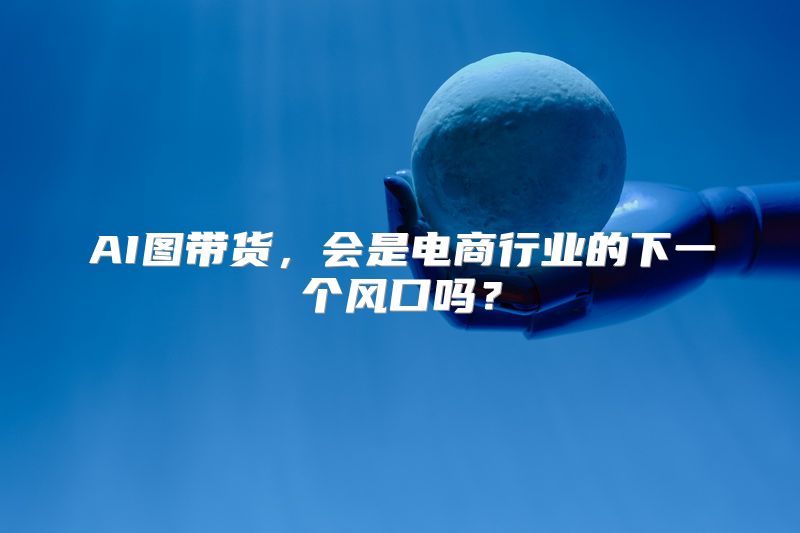 AI图带货，会是电商行业的下一个风口吗？