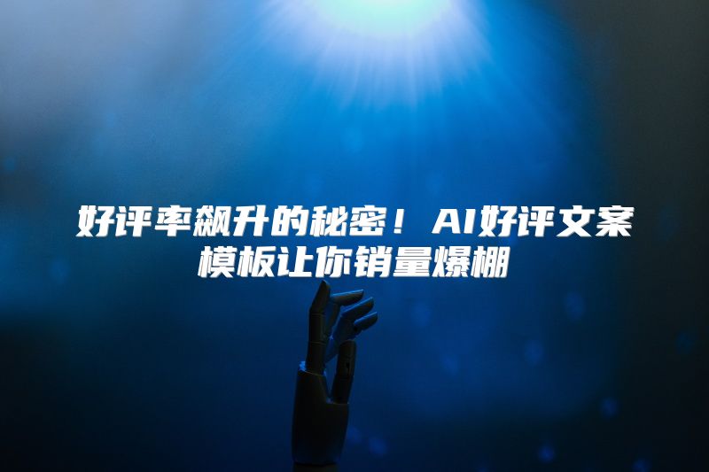 好评率飙升的秘密！AI好评文案模板让你销量爆棚