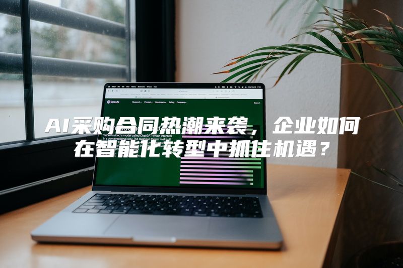 AI采购合同热潮来袭，企业如何在智能化转型中抓住机遇？