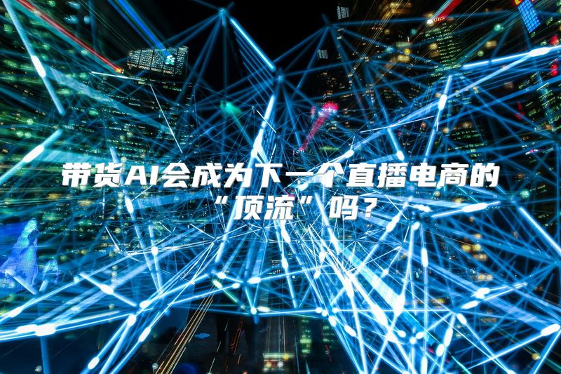 带货AI会成为下一个直播电商的“顶流”吗？