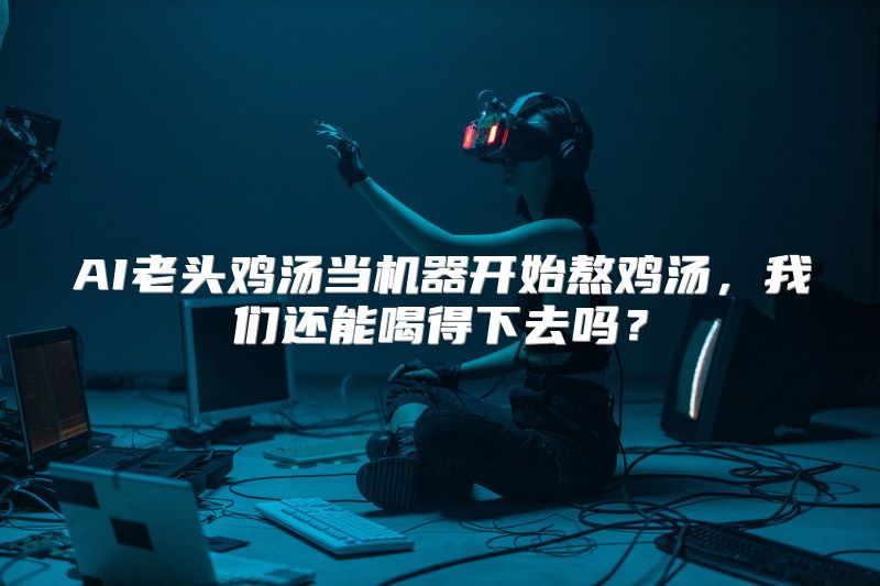 AI老头鸡汤当机器开始熬鸡汤，我们还能喝得下去吗？