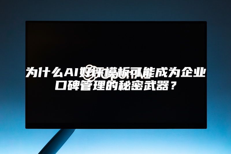 为什么AI好评模板可能成为企业口碑管理的秘密武器？