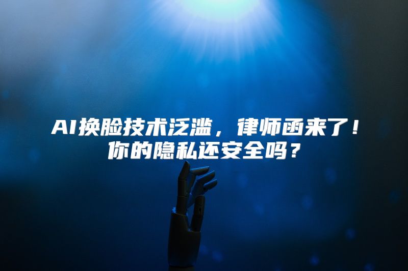 AI换脸技术泛滥，律师函来了！你的隐私还安全吗？