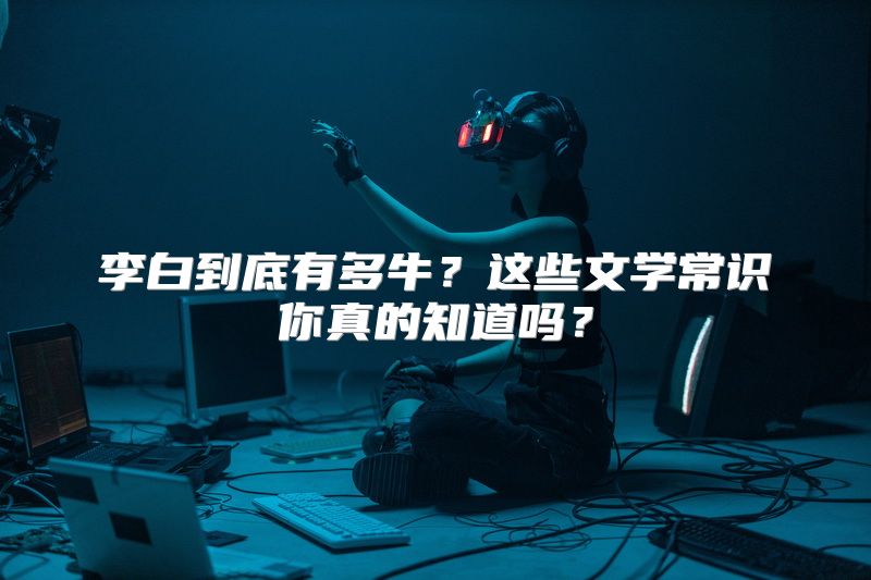 李白到底有多牛？这些文学常识你真的知道吗？