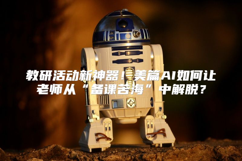 教研活动新神器！美篇AI如何让老师从“备课苦海”中解脱？