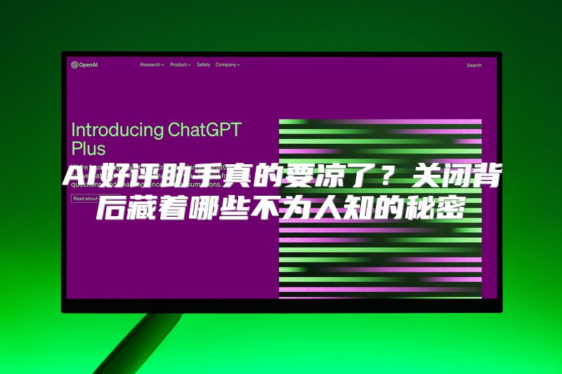 AI好评助手真的要凉了？关闭背后藏着哪些不为人知的秘密